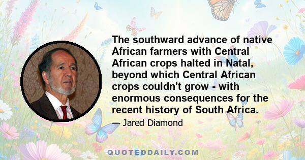 The southward advance of native African farmers with Central African crops halted in Natal, beyond which Central African crops couldn't grow - with enormous consequences for the recent history of South Africa.