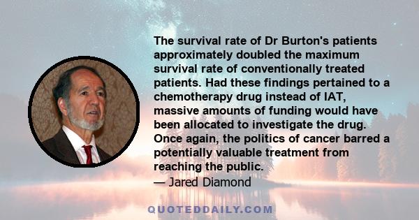 The survival rate of Dr Burton's patients approximately doubled the maximum survival rate of conventionally treated patients. Had these findings pertained to a chemotherapy drug instead of IAT, massive amounts of