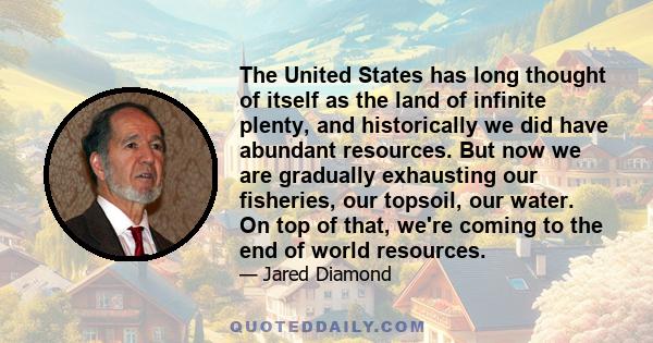 The United States has long thought of itself as the land of infinite plenty, and historically we did have abundant resources. But now we are gradually exhausting our fisheries, our topsoil, our water. On top of that,