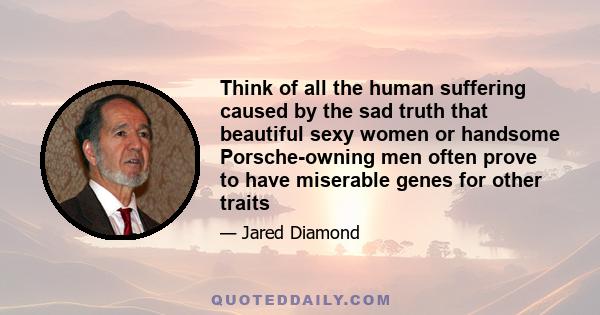 Think of all the human suffering caused by the sad truth that beautiful sexy women or handsome Porsche-owning men often prove to have miserable genes for other traits