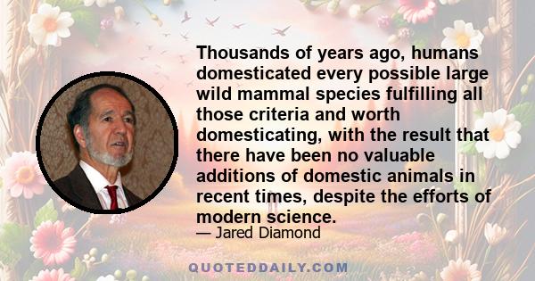 Thousands of years ago, humans domesticated every possible large wild mammal species fulfilling all those criteria and worth domesticating, with the result that there have been no valuable additions of domestic animals