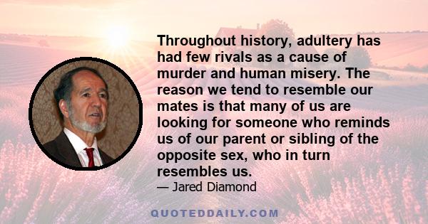 Throughout history, adultery has had few rivals as a cause of murder and human misery. The reason we tend to resemble our mates is that many of us are looking for someone who reminds us of our parent or sibling of the