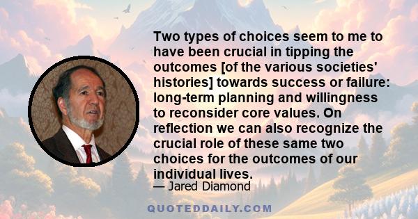 Two types of choices seem to me to have been crucial in tipping the outcomes [of the various societies' histories] towards success or failure: long-term planning and willingness to reconsider core values. On reflection