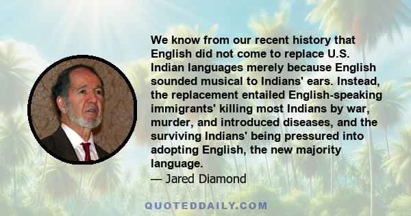 We know from our recent history that English did not come to replace U.S. Indian languages merely because English sounded musical to Indians' ears. Instead, the replacement entailed English-speaking immigrants' killing