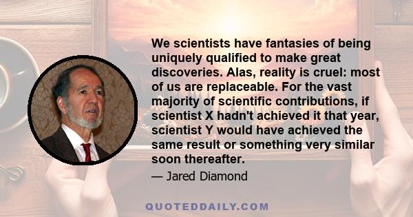 We scientists have fantasies of being uniquely qualified to make great discoveries. Alas, reality is cruel: most of us are replaceable. For the vast majority of scientific contributions, if scientist X hadn't achieved