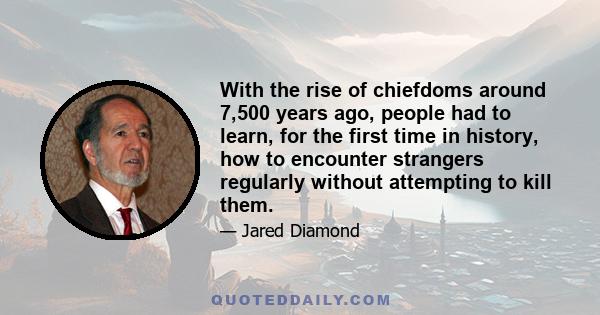 With the rise of chiefdoms around 7,500 years ago, people had to learn, for the first time in history, how to encounter strangers regularly without attempting to kill them.