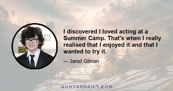 I discovered I loved acting at a Summer Camp. That's when I really realised that I enjoyed it and that I wanted to try it.