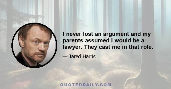 I never lost an argument and my parents assumed I would be a lawyer. They cast me in that role.