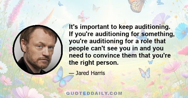 It's important to keep auditioning. If you're auditioning for something, you're auditioning for a role that people can't see you in and you need to convince them that you're the right person.