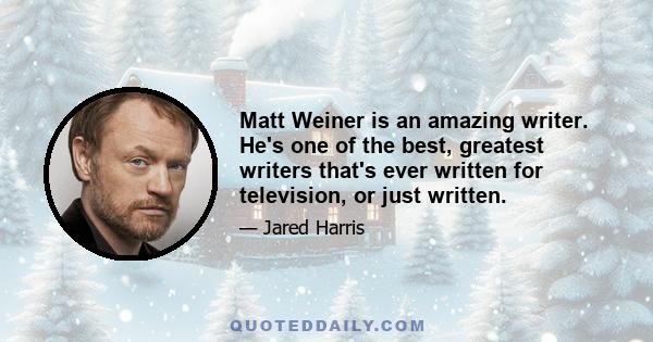 Matt Weiner is an amazing writer. He's one of the best, greatest writers that's ever written for television, or just written.