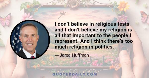 I don't believe in religious tests, and I don't believe my religion is all that important to the people I represent. And I think there's too much religion in politics.