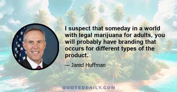 I suspect that someday in a world with legal marijuana for adults, you will probably have branding that occurs for different types of the product.