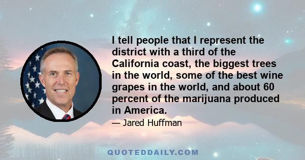 I tell people that I represent the district with a third of the California coast, the biggest trees in the world, some of the best wine grapes in the world, and about 60 percent of the marijuana produced in America.