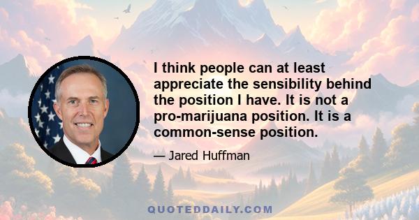 I think people can at least appreciate the sensibility behind the position I have. It is not a pro-marijuana position. It is a common-sense position.