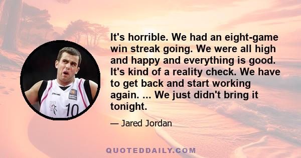 It's horrible. We had an eight-game win streak going. We were all high and happy and everything is good. It's kind of a reality check. We have to get back and start working again. ... We just didn't bring it tonight.