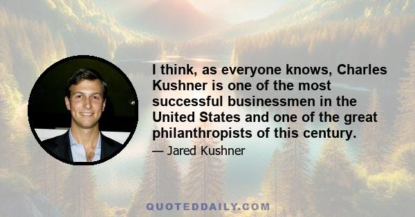 I think, as everyone knows, Charles Kushner is one of the most successful businessmen in the United States and one of the great philanthropists of this century.