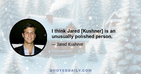 I think Jared [Kushner] is an unusually polished person.