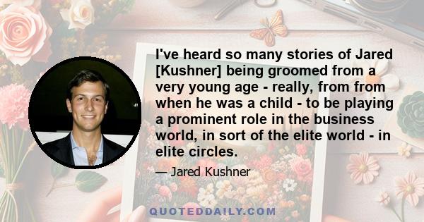 I've heard so many stories of Jared [Kushner] being groomed from a very young age - really, from from when he was a child - to be playing a prominent role in the business world, in sort of the elite world - in elite