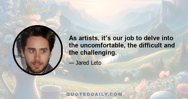 As artists, it’s our job to delve into the uncomfortable, the difficult and the challenging.