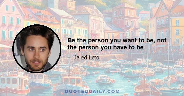 Be the person you want to be, not the person you have to be