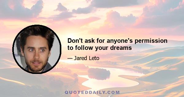 Don't ask for anyone's permission to follow your dreams