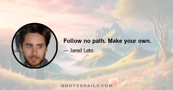 Follow no path. Make your own.