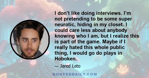 I don’t like doing interviews. I’m not pretending to be some super neurotic, hiding in my closet. I could care less about anybody knowing who I am, but I realize this is part of the game. Maybe if I really hated this