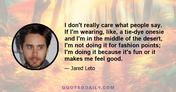 I don't really care what people say. If I'm wearing, like, a tie-dye onesie and I'm in the middle of the desert, I'm not doing it for fashion points; I'm doing it because it's fun or it makes me feel good.