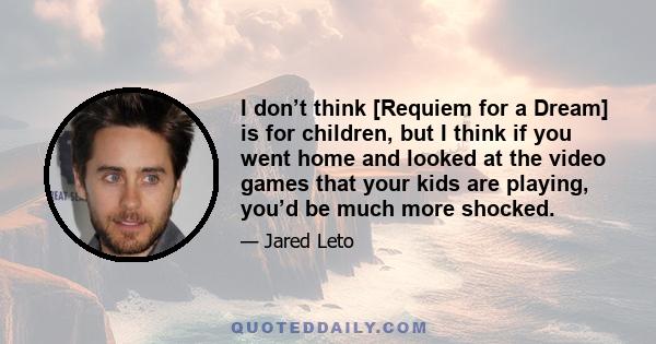 I don’t think [Requiem for a Dream] is for children, but I think if you went home and looked at the video games that your kids are playing, you’d be much more shocked.