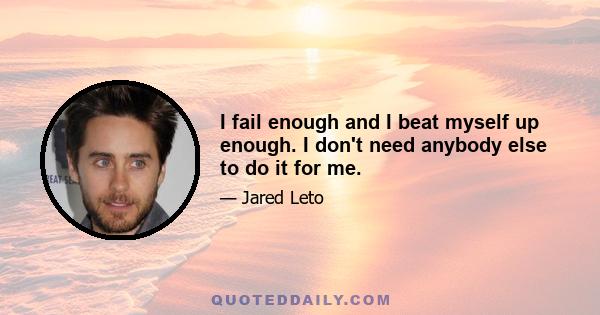 I fail enough and I beat myself up enough. I don't need anybody else to do it for me.