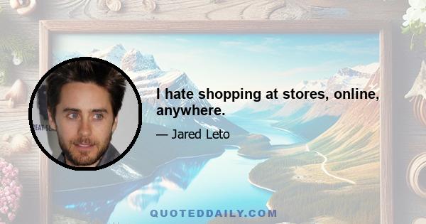 I hate shopping at stores, online, anywhere.