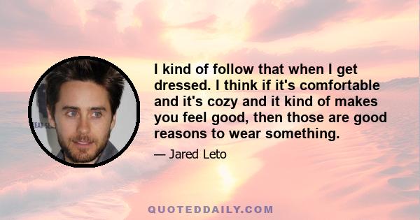 I kind of follow that when I get dressed. I think if it's comfortable and it's cozy and it kind of makes you feel good, then those are good reasons to wear something.