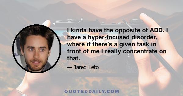 I kinda have the opposite of ADD. I have a hyper-focused disorder, where if there's a given task in front of me I really concentrate on that.