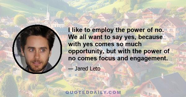 I like to employ the power of no. We all want to say yes, because with yes comes so much opportunity, but with the power of no comes focus and engagement.