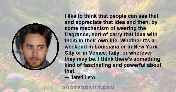 I like to think that people can see that and appreciate that idea and then, by some mechanism of wearing the fragrance, sort of carry that idea with them in their own life. Whether it's a weekend in Louisiana or in New