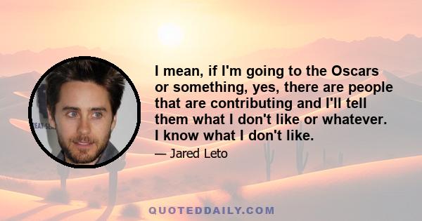 I mean, if I'm going to the Oscars or something, yes, there are people that are contributing and I'll tell them what I don't like or whatever. I know what I don't like.