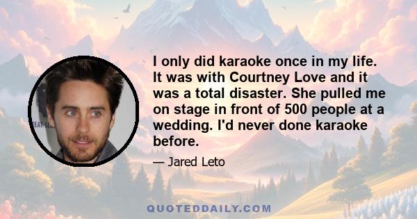 I only did karaoke once in my life. It was with Courtney Love and it was a total disaster. She pulled me on stage in front of 500 people at a wedding. I'd never done karaoke before.