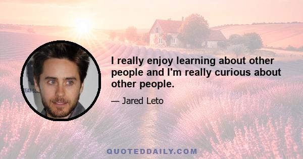 I really enjoy learning about other people and I'm really curious about other people.