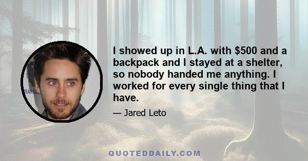 I showed up in L.A. with $500 and a backpack and I stayed at a shelter, so nobody handed me anything. I worked for every single thing that I have.