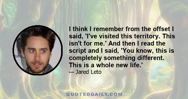 I think I remember from the offset I said, 'I've visited this territory. This isn't for me.' And then I read the script and I said, 'You know, this is completely something different. This is a whole new life.'