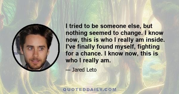 I tried to be someone else, but nothing seemed to change. I know now, this is who I really am inside. I've finally found myself, fighting for a chance. I know now, this is who I really am.