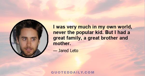 I was very much in my own world, never the popular kid. But I had a great family, a great brother and mother.