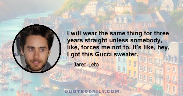 I will wear the same thing for three years straight unless somebody, like, forces me not to. It's like, hey, I got this Gucci sweater.