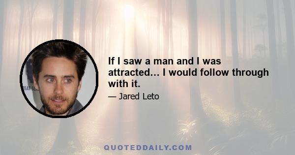 If I saw a man and I was attracted… I would follow through with it.