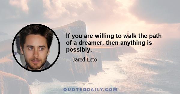 If you are willing to walk the path of a dreamer, then anything is possibly.