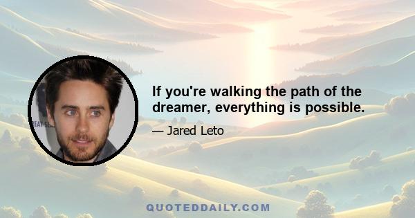 If you're walking the path of the dreamer, everything is possible.