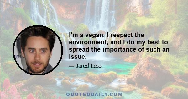 I'm a vegan. I respect the environment, and I do my best to spread the importance of such an issue.