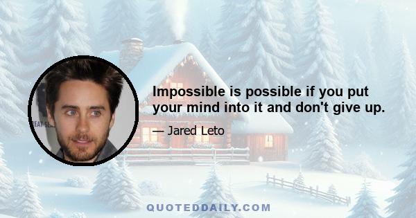 Impossible is possible if you put your mind into it and don't give up.