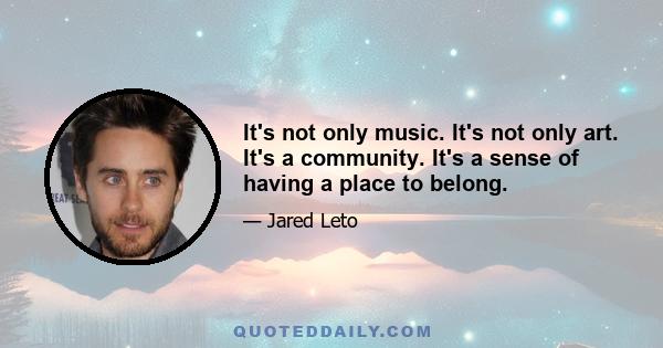 It's not only music. It's not only art. It's a community. It's a sense of having a place to belong.