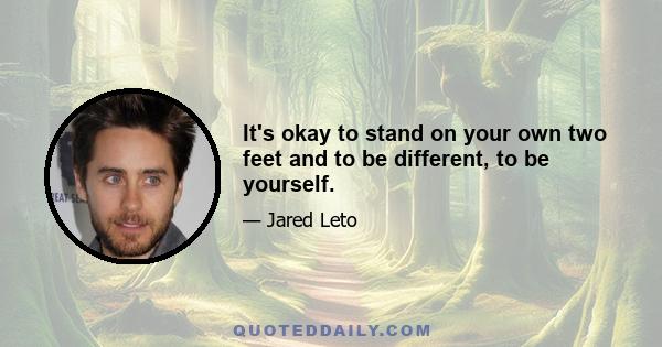 It's okay to stand on your own two feet and to be different, to be yourself.